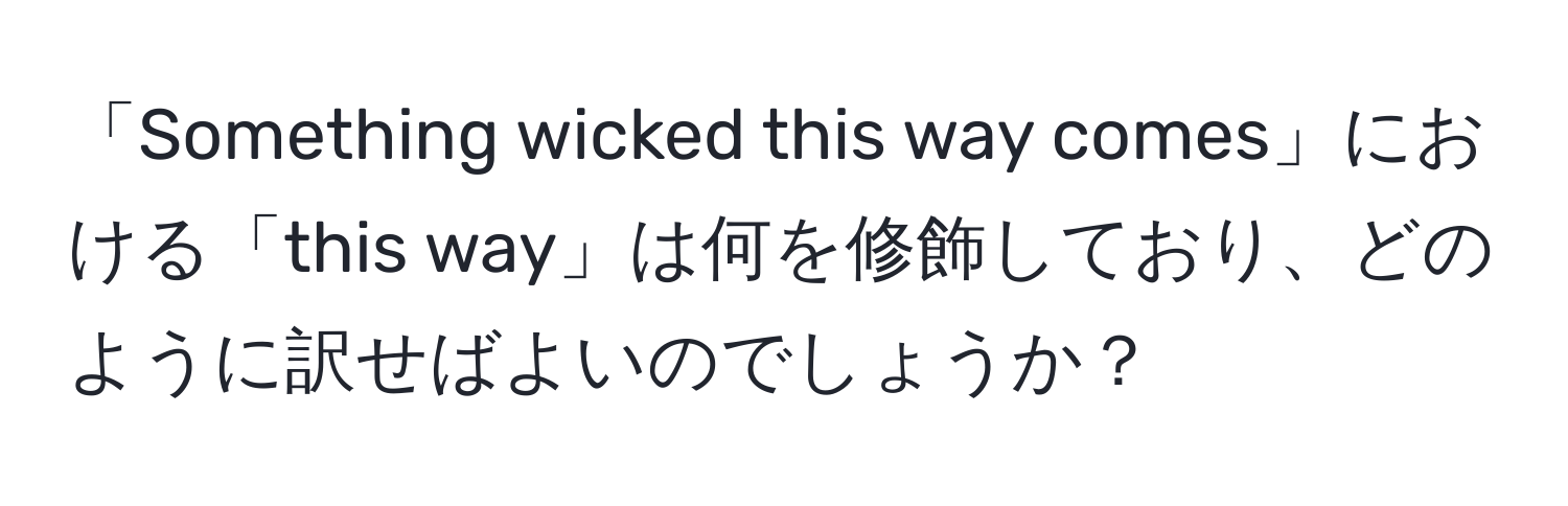 「Something wicked this way comes」における「this way」は何を修飾しており、どのように訳せばよいのでしょうか？