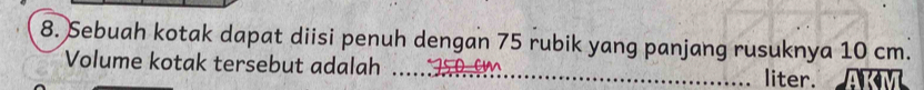 Sebuah kotak dapat diisi penuh dengan 75 rubik yang panjang rusuknya 10 cm. 
Volume kotak tersebut adalah _liter.