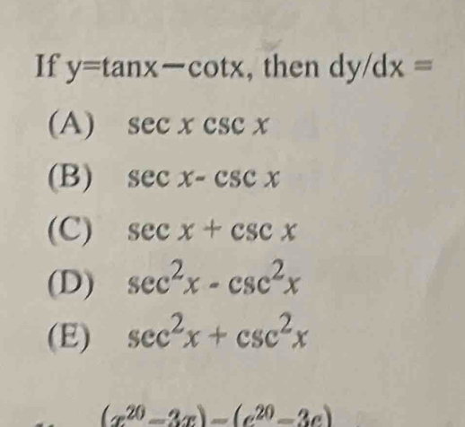 If y=tan x-cot x , then dy/dx=
(A) sec xcsc x
(B) sec x-csc x
(C) sec x+csc x
(D) sec^2x-csc^2x
(E) sec^2x+csc^2x
(x^(20)-3x)-(e^(20)-3e)