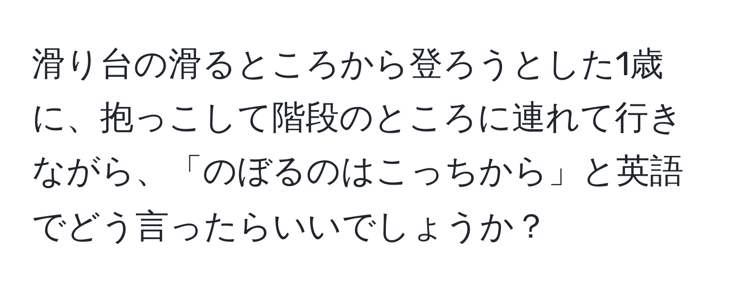 滑り台の滑るところから登ろうとした1歳に、抱っこして階段のところに連れて行きながら、「のぼるのはこっちから」と英語でどう言ったらいいでしょうか？