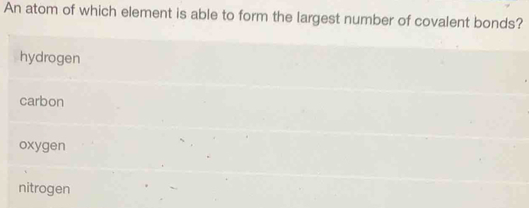 An atom of which element is able to form the largest number of covalent bonds?
hydrogen
carbon
oxygen
nitrogen