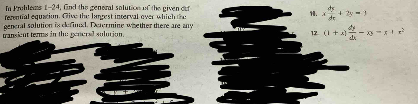 In Problems 1-24, find the general solution of the given dif-
ferential equation. Give the largest interval over which the
10. x dy/dx +2y=3
general solution is defined. Determine whether there are any 12.
transient terms in the general solution. (1+x) dy/dx -xy=x+x^2
2