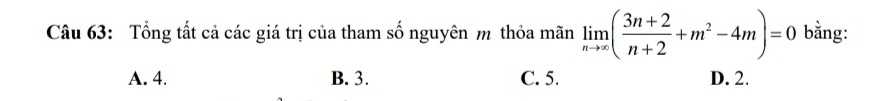 Tổng tất cả các giá trị của tham số nguyên m thỏa mãn limlimits _nto ∈fty ( (3n+2)/n+2 +m^2-4m)=0 bằng:
A. 4. B. 3. C. 5. D. 2.