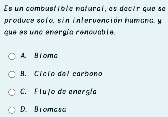 Es un combustible natural, es decir que se
produce solo, sin intervención humana, y
que es una energía renovable.
A. Bioma
B. Ciclo del carbono
C. Flujo de energía
D. Biomasa