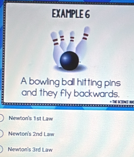 EXAMPLE 6
A bowling ball hitting pins
and they fly backwards.

Newton's 1st Law
Newton's 2nd Law
Newton's 3rd Law