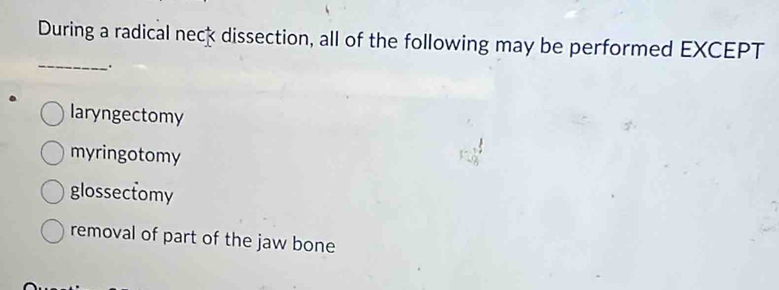 During a radical neck dissection, all of the following may be performed EXCEPT
_
.
laryngectomy
myringotomy
glossectomy
removal of part of the jaw bone