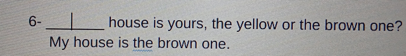 6-_ 
house is yours, the yellow or the brown one? 
My house is the brown one.