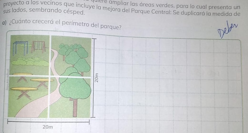 quiere ampliar las áreas verdes, para lo cual presenta un 
proyecto a los vecinos que incluye la mejora del Parque Central: Se duplicará la medida de 
sus lados, sembrando césped. 
) ¿Cuánto crecerá el perímetro del parque?