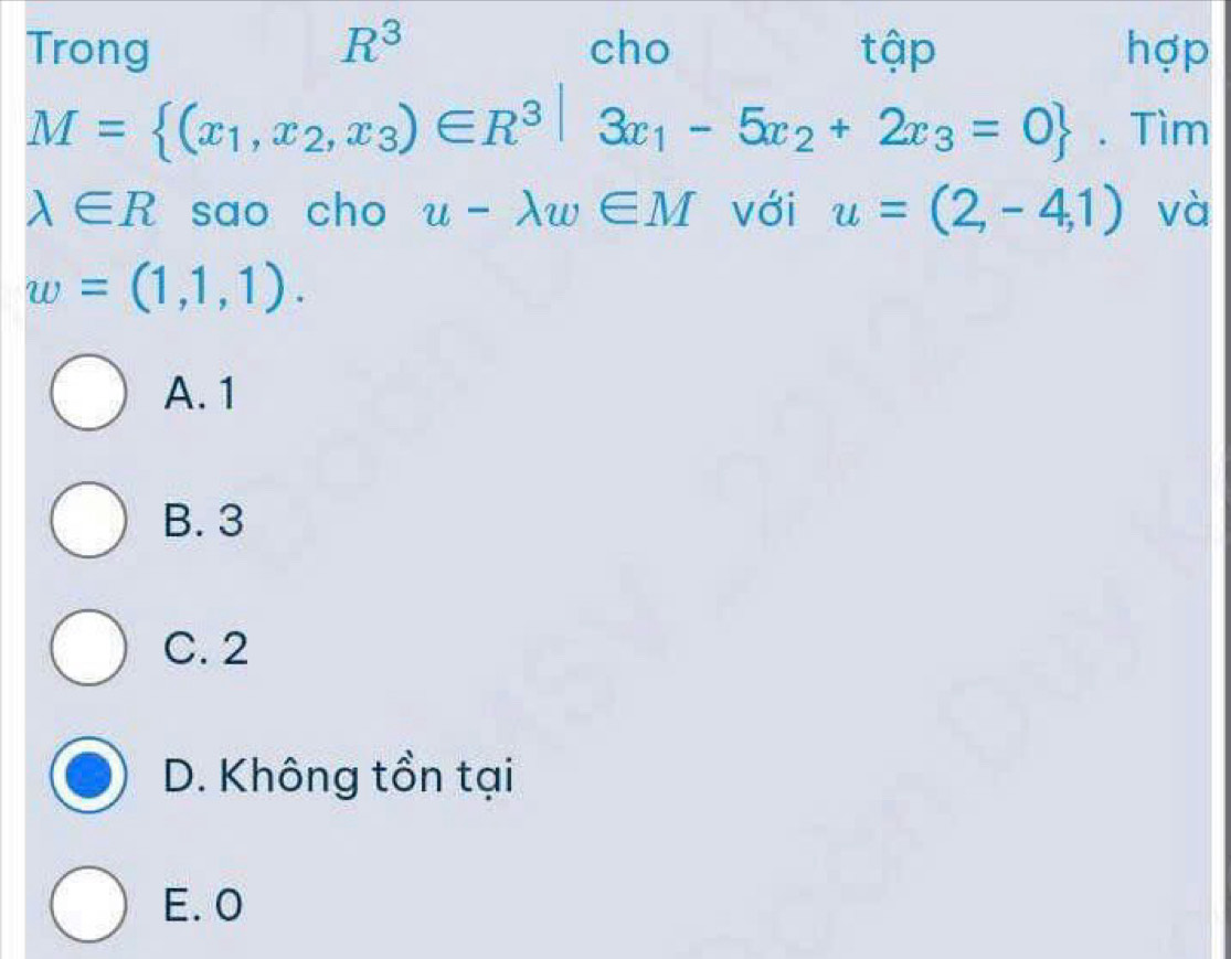 Trong R^3 cho tập hợp
M= (x_1,x_2,x_3)∈ R^3|3x_1-5x_2+2x_3=0. Tìm
lambda ∈ R sao cho u-lambda w∈ M với u=(2,-4,1) và
w=(1,1,1).
A. 1
B. 3
C. 2
D. Không tồn tại
E. 0