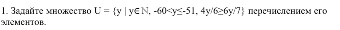 Задайτе множество U= y|y∈ N,-60 перечислением его 
Элементов.