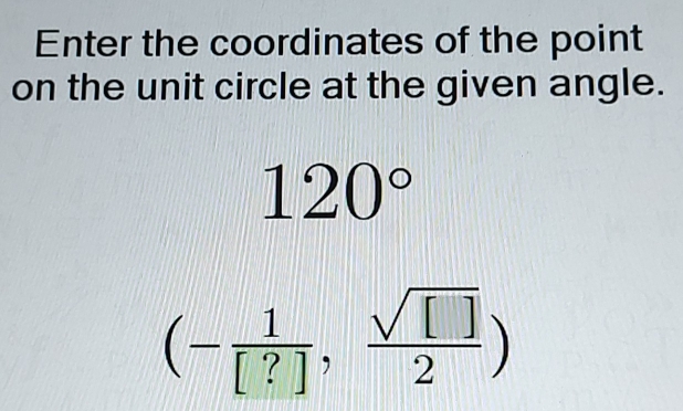 Enter the coordinates of the point 
on the unit circle at the given angle.
120°
(- 1/[?] , sqrt([])/2 )