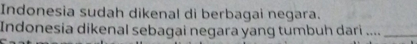 Indonesia sudah dikenal di berbagai negara. 
Indonesia dikenal sebagai negara yang tumbuh dari . _