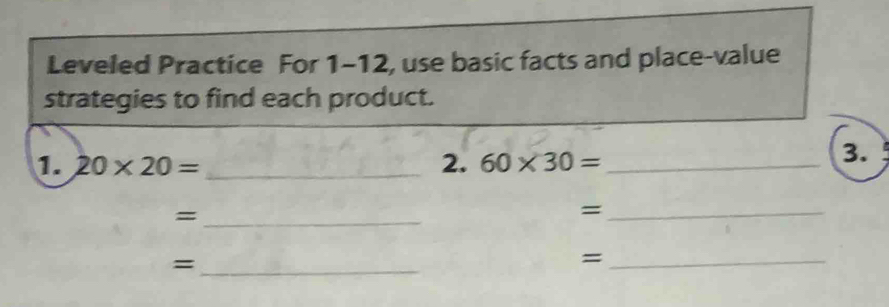 Leveled Practice For 1-12, use basic facts and place-value 
strategies to find each product. 
1. 20* 20= _2. 60* 30= _ 
3. 
_= 
_= 
_= 
_=