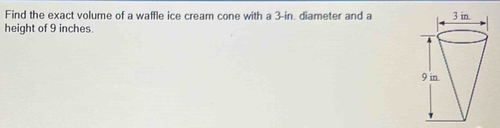 Find the exact volume of a waffle ice cream cone with a 3-in, diameter and a 
height of 9 inches.