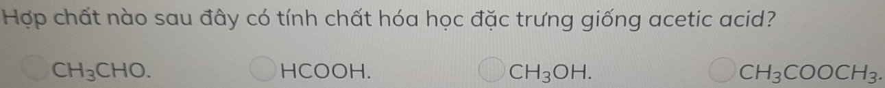Hợp chất nào sau đây có tính chất hóa học đặc trưng giống acetic acid?
CH_3CHO. HCOOH. CH_3OH. CH_3COOCH_3.