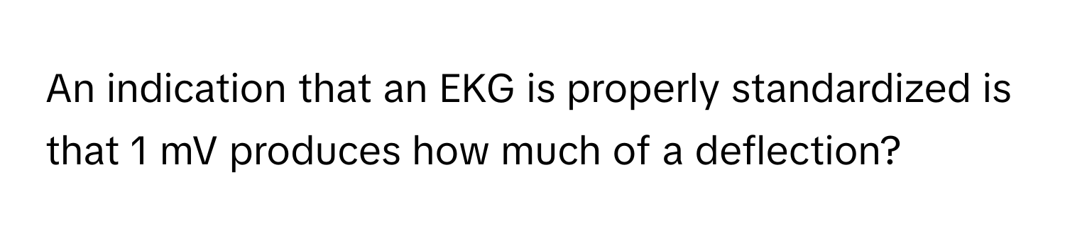 An indication that an EKG is properly standardized is that 1 mV produces how much of a deflection?