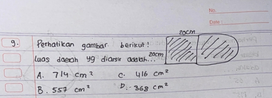 2ocm
9. Perhatikan gambar bericur!
2ocm
luas doerah y9 diarsir adaah.
A. 714cm^2 C. 416cm^2
B. 557cm^2 D. - 368cm^2