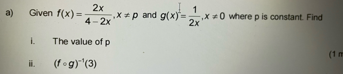 Given f(x)= 2x/4-2x , x!= p and g(x)= 1/2x , x!= 0 where p is constant. Find
i. The value of p
(1 n
ⅱ. (fcirc g)^-1(3)