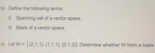 Define the following terms: 
i) Spanning set of a vector space. 
ii) Basis of a vector space. 
c) Let W= (2,1,1),(1,1,1),(0,1,2).Determine whether W form a basis