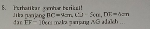 Perhatikan gambar berikut! 
Jika panjang BC=9cm, CD=5cm, DE=6cm
dan EF=10cm maka panjang AG adalah …