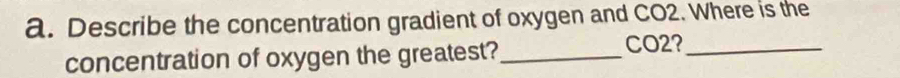 Describe the concentration gradient of oxygen and CO2. Where is the 
concentration of oxygen the greatest?_
CO2?_