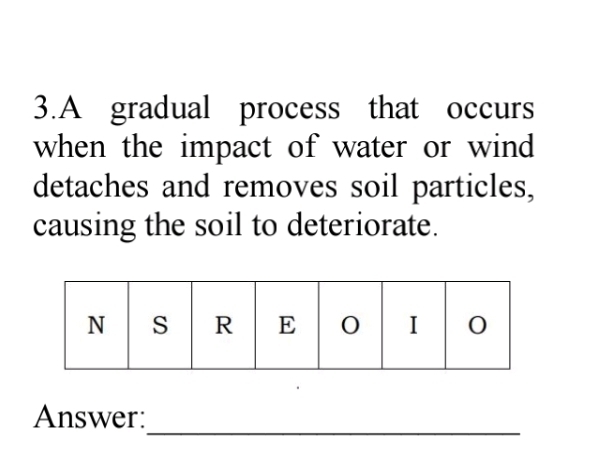 A gradual process that occurs 
when the impact of water or wind 
detaches and removes soil particles, 
causing the soil to deteriorate. 
_ 
Answer: