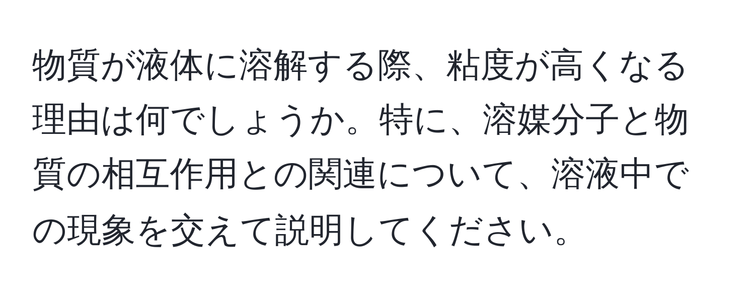 物質が液体に溶解する際、粘度が高くなる理由は何でしょうか。特に、溶媒分子と物質の相互作用との関連について、溶液中での現象を交えて説明してください。