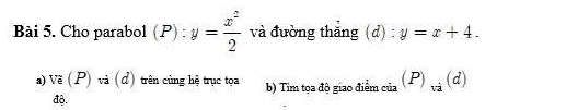 Cho parabol (P):y= x^2/2  và đường thăng (d):y=x+4. 
a) va(P)va(d) trên cùng hệ trục toa b) Tim tọa độ giao điểm của (P)_vi(d)
-= 
độ.