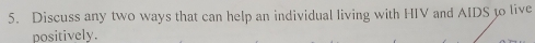 Discuss any two ways that can help an individual living with HIV and AIDS to live 
positively.