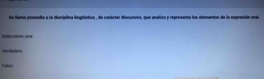 Se llama prosodia a la disciplina lingüística , de carácter discursivo, que analiza y representa los elementos de la expresión oral.
Seleccione una:
Verdadero
Falso
quitad mi sel ección