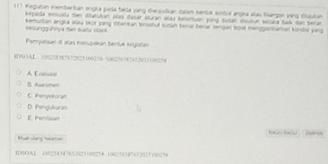 Keguatan membenian angla pada fakla yang diveujudkan dalam tensut sibol angia alau biangan yang diujutan
képada sesuatu dan dialulan atas dasar aluran asau keléniuan yong sadal disusun secala balk dar berar
Kemudian angla alau skor yang diberman tersebut sudan benar berar rengan tspät merggambarian kondis yang
sesunggühnya den suätu coje
Peryataan di alas merupakán béntuk kegiatan
IDSOAL 100258387652025100258 10025858265202110025#
A Evaiua si
B. Asesmen
C. Penyekurán
D. Pengukuran
E. Penilisian
RACARA(2) 28 
Muat shưng halamen
IDSOAL : 100258387652023100258 -100250387652025100258