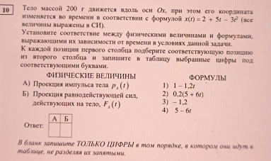 10 Тело массой 200г двикется вдоль оеи Ох, πри этом его коорднната
нзменяется во временн в сооτветствии с формулой x(t)=2+5t-3t^2
ветиы выражены в CH). ( ace
Установнте сoответстние межлу физческими ветнчинами и формуламн,
выражаюошнмн их завнснмости от временн в условиях данной задачн
Κ κаждοй πознинн первого сτοлбηа ποлберητе сооτвеτеτвуюшуιο πознцво
иэ второго столбца и запиинте в таблнцу выбранные цнфры лод
cootbetctbуюшими буквами.
ΦИ3И4ECKИE BE/1И4ИHb фOPMYJIbl
А) Проекиня нмлульсатела р¸ (バ) 1) 1-1,2t
Б) Проекцня равнодейсτвуюшей сил, 2) 0.2(5+6t)
3) -1.2
лействуюших на тело. ¸ (1) 4) 5-6t
A
Otbet:
Β бланк заπишите ΤΟ/ьΚΟ ШΙΦΡыΙ в Μом Νоряόκе, в κотором они идут ε
maбsuye, ne pаэÕΕAяя иX заπятыни.