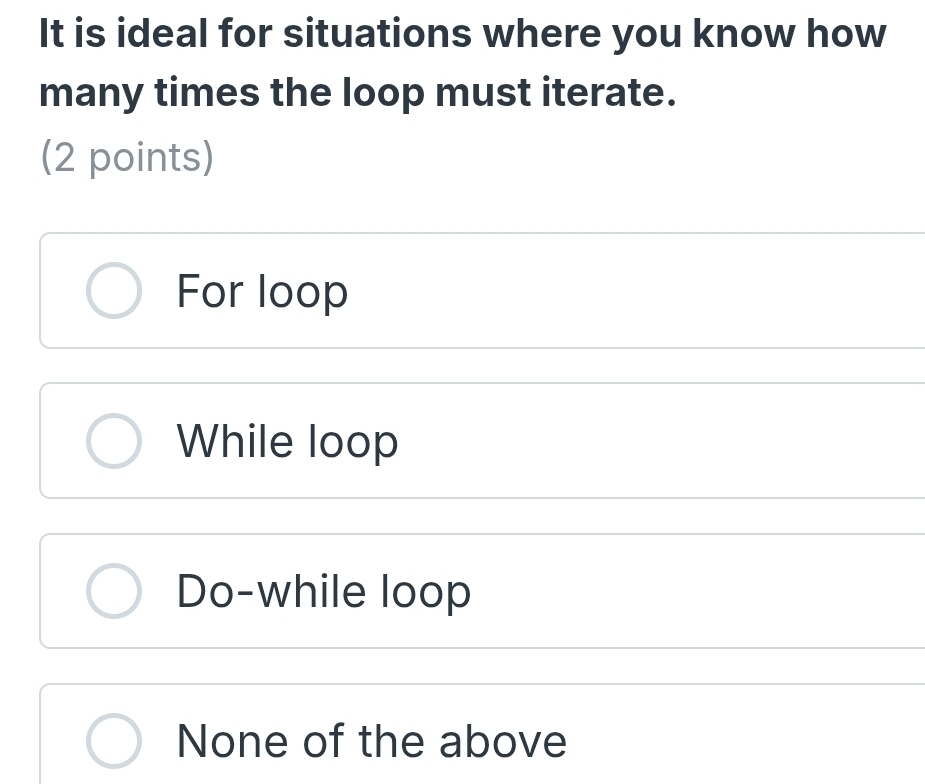 It is ideal for situations where you know how
many times the loop must iterate.
(2 points)
For loop
While loop
Do-while loop
None of the above