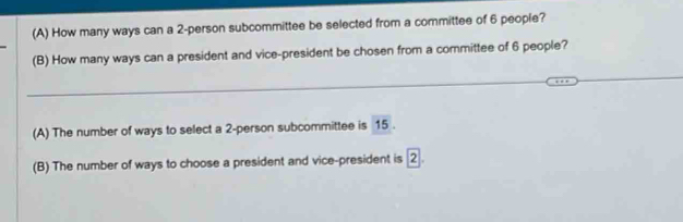 How many ways can a 2 -person subcommittee be selected from a committee of 6 people? 
(B) How many ways can a president and vice-president be chosen from a committee of 6 people? 
_ 
(A) The number of ways to select a 2 -person subcommittee is 15. 
(B) The number of ways to choose a president and vice-president is 2