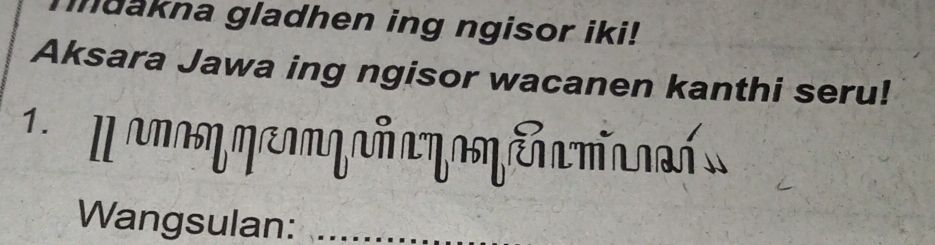 dakna gladhen ing ngisor iki! 
Aksara Jawa ing ngisor wacanen kanthi seru! 
am me p añ a m a e mc 
Wangsulan:_