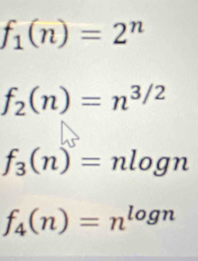 f_1(n)=2^n
f_2(n)=n^(3/2)
f_3(n)=nlog n
f_4(n)=n^(log n)