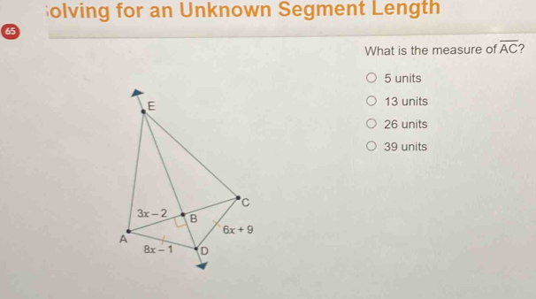 olving for an Unknown Segment Length
65
What is the measure of overline AC 2
5 units
13 units
26 units
39 units