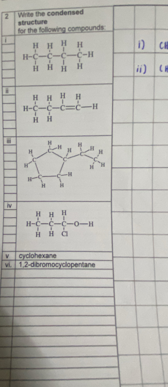 Write the condensed
structure
for the following compounds:
i beginarrayr HHHH H-C-C-C-C-H HHHendarray
1) CH
ii) (H
i
H-beginarrayr HHHH C-C-Cequiv C-H HHendarray
ii
iv
H-beginarrayr HHH C-C-C-C-O-H HHClendarray
V cyclohexane
vi. 1,2-dibromocyclopentane