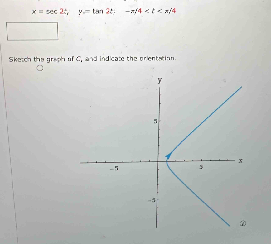 x=sec 2t, y=tan 2t; -π /4
Sketch the graph of C, and indicate the orientation.