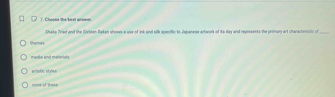 Choose the best answer.
Shaka Triad and the Sixteen Rakan shows a use of ink and silk specific to Japanese artwork of its day and represents the primary art characteristic of_
themes
media and materials
artistic styles
none of these