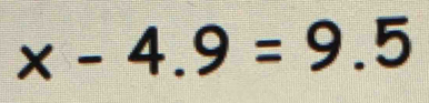 x-4.9=9.5