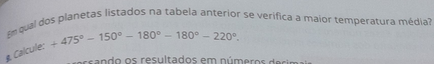 Em qual dos planetas listados na tabela anterior se verifica a maior temperatura média?
+475°-150°-180°-180°-220°. 
. Calcule: 
ssando os resultados em números desim