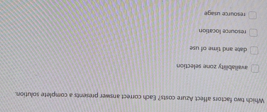 Which two factors affect Azure costs? Each correct answer presents a complete solution.
availability zone selection
date and time of use
resource location
resource usage