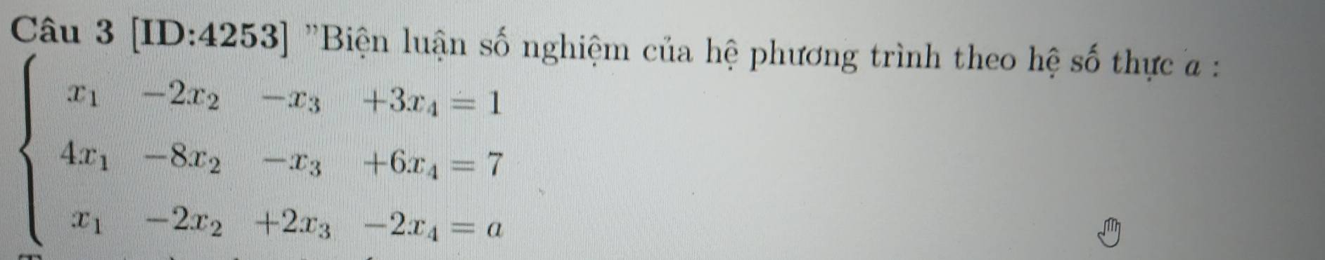 [ID:4253] "Biên luận số nghiệm của hệ phương trình theo hệ số thực a :
beginarrayl x_1-2x_2-x_3+3x_4=1 4x_1-8x_2-x_3+6x_4=7 x_1-2x_2+2x_3-2x_4=aendarray.