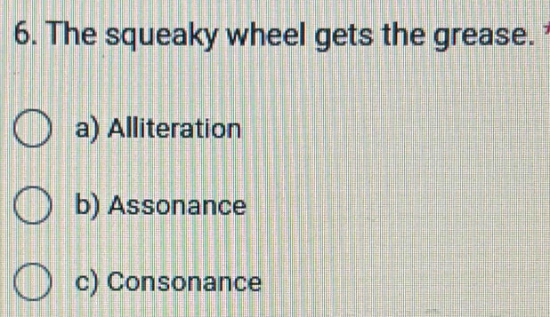 The squeaky wheel gets the grease.
a) Alliteration
b) Assonance
c) Consonance