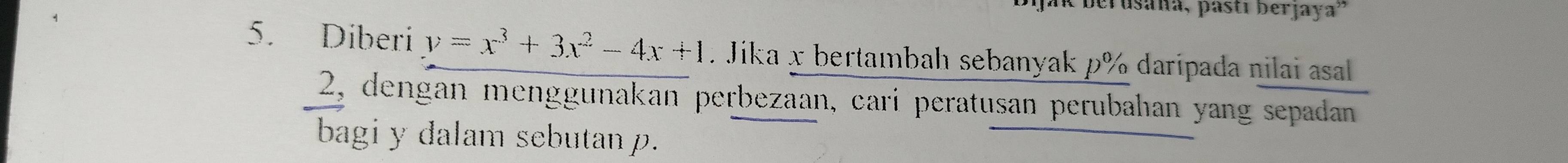 jak berusaña, pastí berjaya” 
5. Diberi y=x^3+3x^2-4x+1. Jika x bertambah sebanyak p% daripada nilai asal
2, dengan menggunakan perbezaan, cari peratusan perubahıan yang sepadan 
bagi y dalam sebutan p.