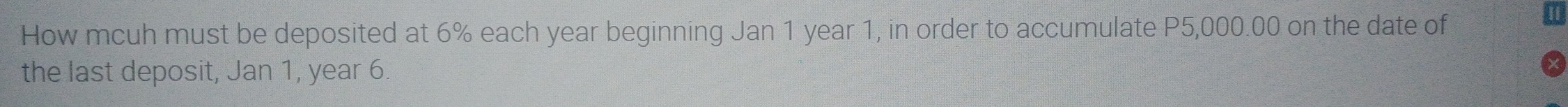 How mcuh must be deposited at 6% each year beginning Jan 1 year 1, in order to accumulate P5,000.00 on the date of 
the last deposit, Jan 1, year 6