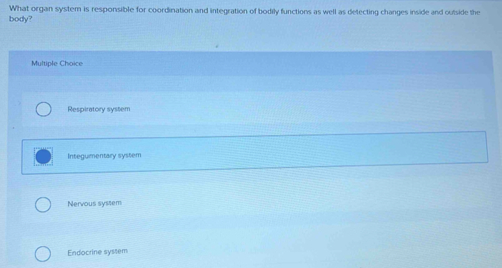 What organ system is responsible for coordination and integration of bodily functions as well as detecting changes inside and outside the
body?
Multiple Choice
Respiratory system
Integumentary system
Nervous system
Endocrine system