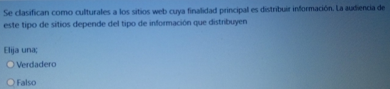 Se clasifican como culturales a los sitios web cuya finalidad principal es distribuir información. La audiencia de
este tipo de sitios depende del tipo de información que distribuyen
Elija una;
Verdadero
Falso