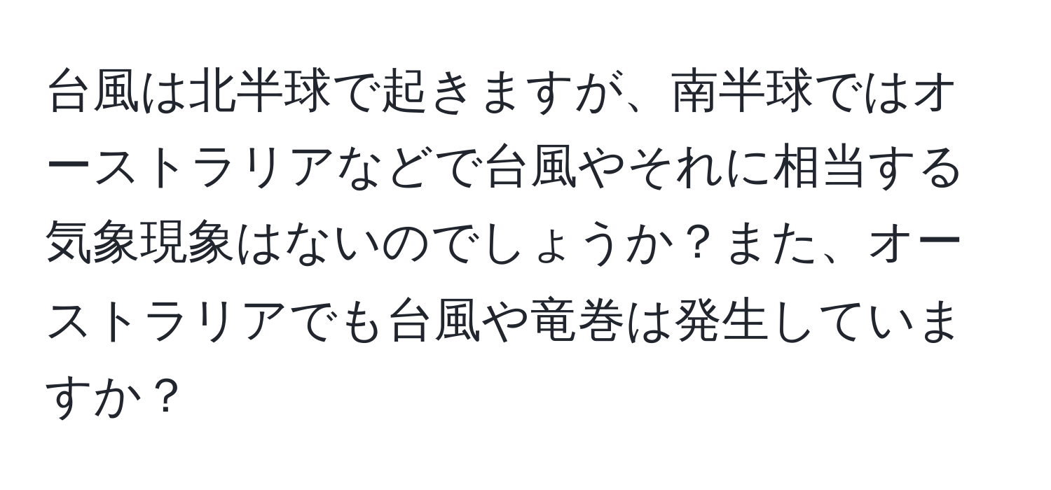 台風は北半球で起きますが、南半球ではオーストラリアなどで台風やそれに相当する気象現象はないのでしょうか？また、オーストラリアでも台風や竜巻は発生していますか？